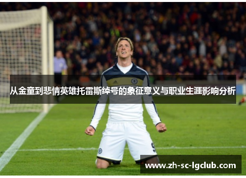 从金童到悲情英雄托雷斯绰号的象征意义与职业生涯影响分析