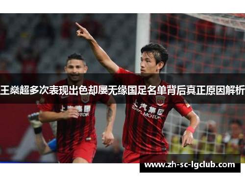 王燊超多次表现出色却屡无缘国足名单背后真正原因解析