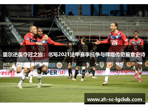 里尔逆袭夺冠之旅：书写2021法甲赛季抗争与辉煌传奇篇章史诗