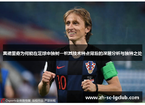 莫德里奇为何能在足球中独树一帜其技术特点背后的深层分析与独特之处