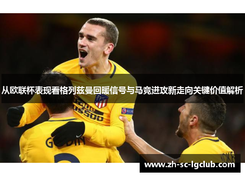 从欧联杯表现看格列兹曼回暖信号与马竞进攻新走向关键价值解析