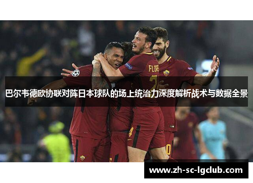 巴尔韦德欧协联对阵日本球队的场上统治力深度解析战术与数据全景