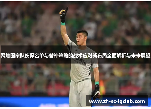 聚焦国家队伤停名单与替补策略的战术应对新布局全面解析与未来展望