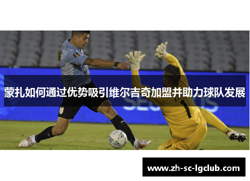 蒙扎如何通过优势吸引维尔吉奇加盟并助力球队发展