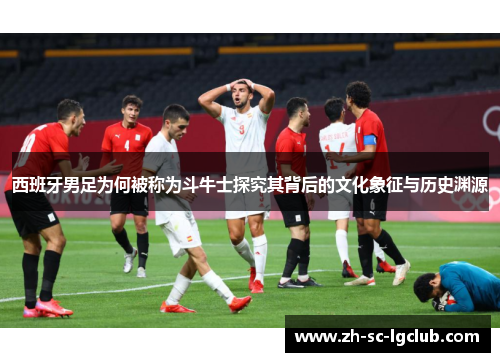 西班牙男足为何被称为斗牛士探究其背后的文化象征与历史渊源 西班牙男足为何被称为斗牛士探究其背后的文化象征与历史渊源
