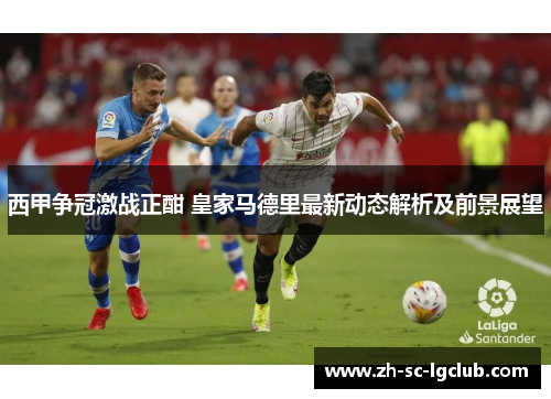 西甲争冠激战正酣 皇家马德里最新动态解析及前景展望