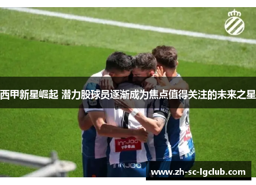 西甲新星崛起 潜力股球员逐渐成为焦点值得关注的未来之星 西甲新星崛起 潜力股球员逐渐成为焦点值得关注的未来之星