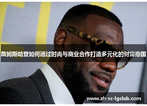 詹姆斯哈登如何通过时尚与商业合作打造多元化的财富帝国