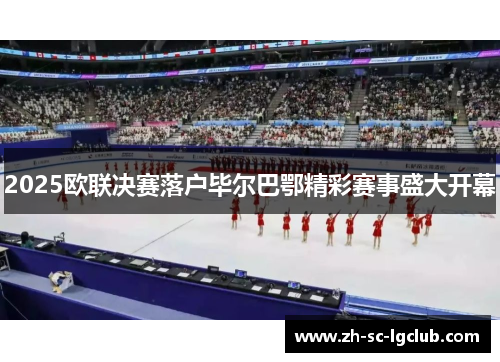 2025欧联决赛落户毕尔巴鄂精彩赛事盛大开幕