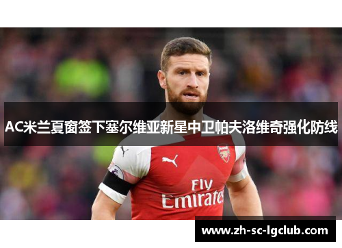 AC米兰夏窗签下塞尔维亚新星中卫帕夫洛维奇强化防线