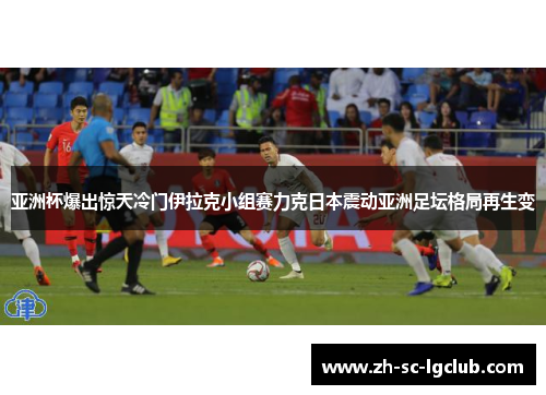 亚洲杯爆出惊天冷门伊拉克小组赛力克日本震动亚洲足坛格局再生变