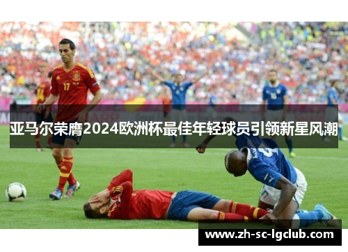 亚马尔荣膺2024欧洲杯最佳年轻球员引领新星风潮 亚马尔荣膺2024欧洲杯最佳年轻球员引领新星风潮