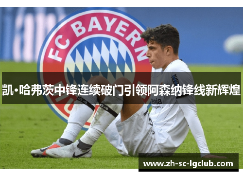 凯·哈弗茨中锋连续破门引领阿森纳锋线新辉煌