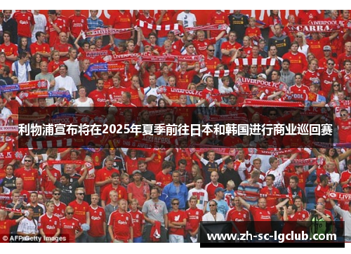 利物浦宣布将在2025年夏季前往日本和韩国进行商业巡回赛 利物浦宣布将在2025年夏季前往日本和韩国进行商业巡回赛