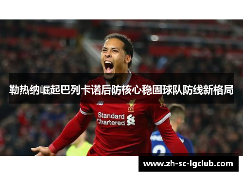 勒热纳崛起巴列卡诺后防核心稳固球队防线新格局 勒热纳崛起巴列卡诺后防核心稳固球队防线新格局