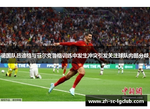 德国队吕迪格与菲尔克鲁格训练中发生冲突引发关注球队内部分歧