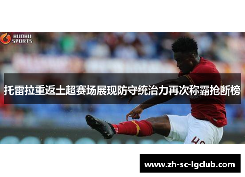 托雷拉重返土超赛场展现防守统治力再次称霸抢断榜 托雷拉重返土超赛场展现防守统治力再次称霸抢断榜