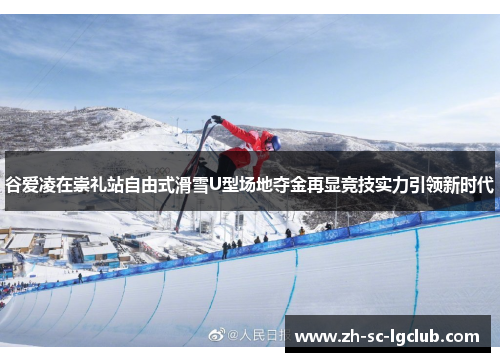 谷爱凌在崇礼站自由式滑雪U型场地夺金再显竞技实力引领新时代