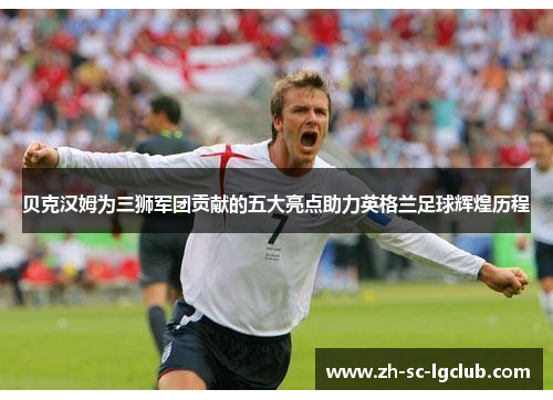 贝克汉姆为三狮军团贡献的五大亮点助力英格兰足球辉煌历程