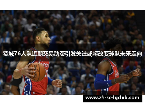 费城76人队近期交易动态引发关注或将改变球队未来走向
