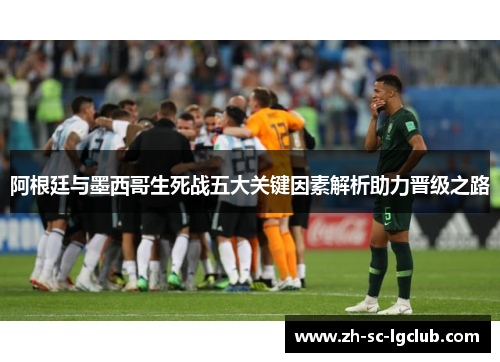 阿根廷与墨西哥生死战五大关键因素解析助力晋级之路