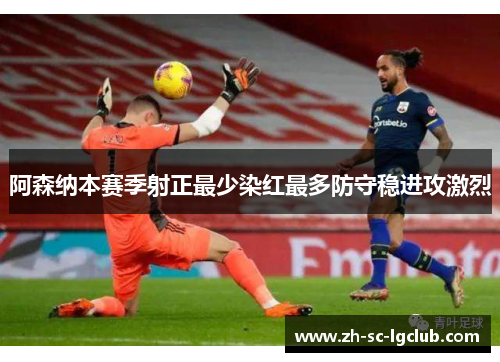 阿森纳本赛季射正最少染红最多防守稳进攻激烈