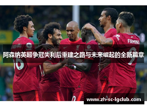阿森纳英超争冠失利后重建之路与未来崛起的全新篇章 阿森纳英超争冠失利后重建之路与未来崛起的全新篇章