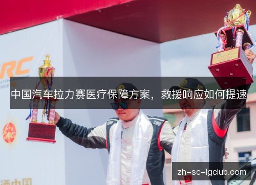 中国汽车拉力赛医疗保障方案，救援响应如何提速